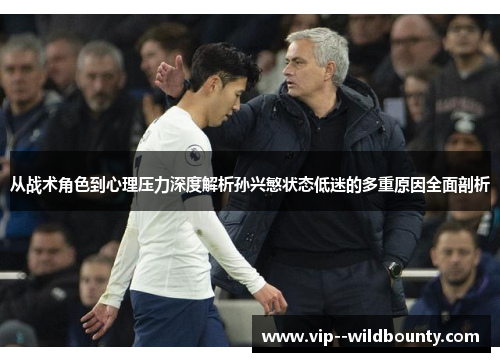 从战术角色到心理压力深度解析孙兴慜状态低迷的多重原因全面剖析 从战术角色到心理压力深度解析孙兴慜状态低迷的多重原因全面剖析