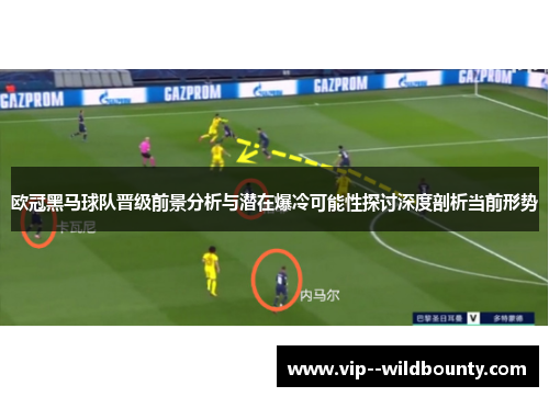 欧冠黑马球队晋级前景分析与潜在爆冷可能性探讨深度剖析当前形势