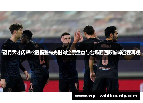 蓝月天才闪耀欧冠福登高光时刻全景盘点与名场面回顾巅峰征程再现