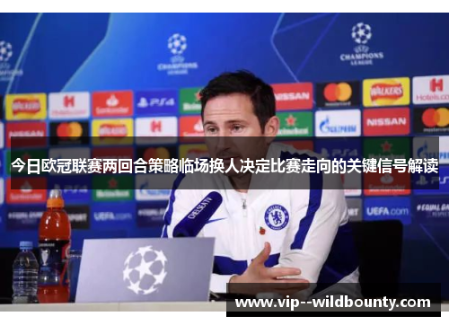 今日欧冠联赛两回合策略临场换人决定比赛走向的关键信号解读 今日欧冠联赛两回合策略临场换人决定比赛走向的关键信号解读