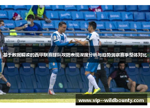 基于数据解读的西甲联赛球队攻防表现深度分析与趋势洞察赛季整体对比 基于数据解读的西甲联赛球队攻防表现深度分析与趋势洞察赛季整体对比