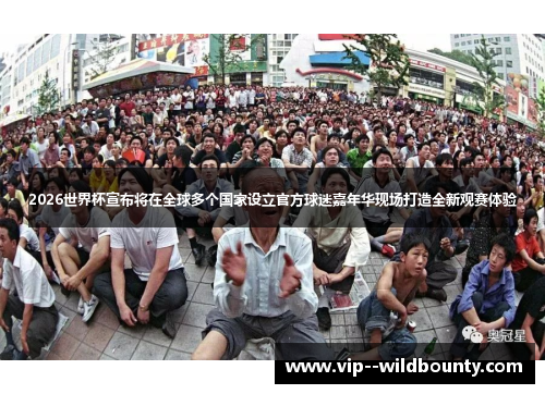 2026世界杯宣布将在全球多个国家设立官方球迷嘉年华现场打造全新观赛体验