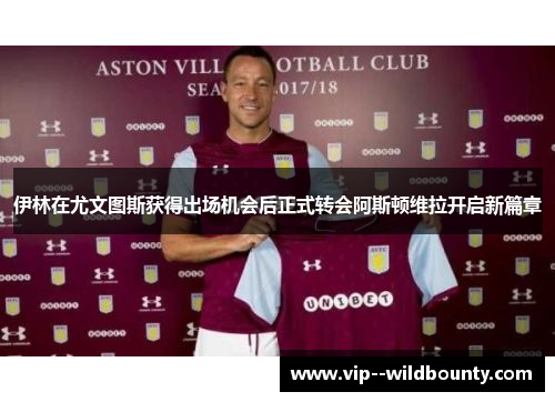 伊林在尤文图斯获得出场机会后正式转会阿斯顿维拉开启新篇章
