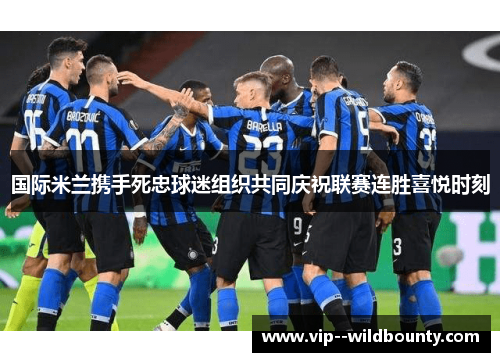国际米兰携手死忠球迷组织共同庆祝联赛连胜喜悦时刻 国际米兰携手死忠球迷组织共同庆祝联赛连胜喜悦时刻