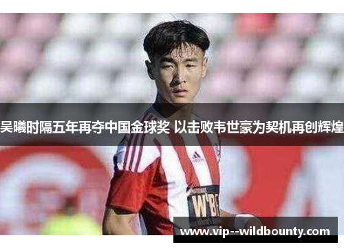 吴曦时隔五年再夺中国金球奖 以击败韦世豪为契机再创辉煌