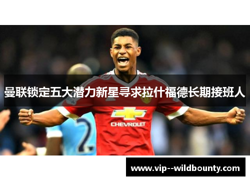 曼联锁定五大潜力新星寻求拉什福德长期接班人 曼联锁定五大潜力新星寻求拉什福德长期接班人