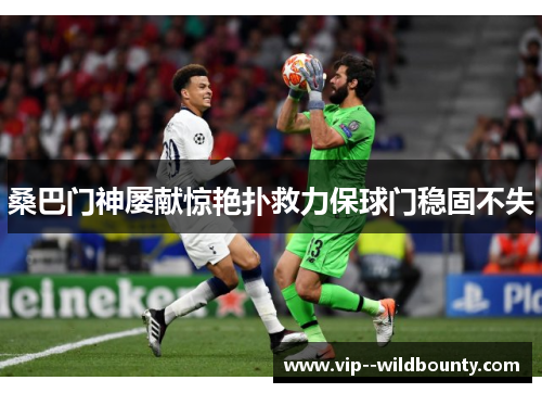 桑巴门神屡献惊艳扑救力保球门稳固不失