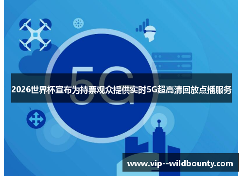 2026世界杯宣布为持票观众提供实时5G超高清回放点播服务