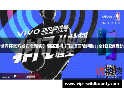 世界杯官方发布全新实时翻译耳机 打破语言障碍助力全球球迷互动 世界杯官方发布全新实时翻译耳机 打破语言障碍助力全球球迷互动