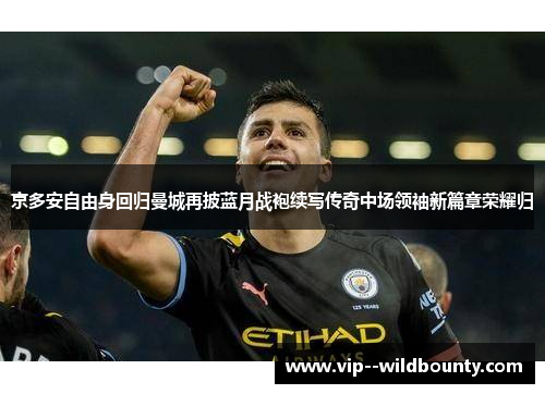京多安自由身回归曼城再披蓝月战袍续写传奇中场领袖新篇章荣耀归 京多安自由身回归曼城再披蓝月战袍续写传奇中场领袖新篇章荣耀归