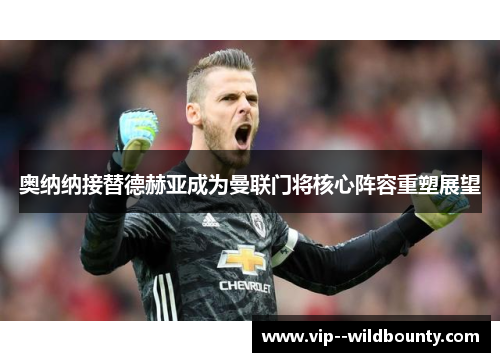 奥纳纳接替德赫亚成为曼联门将核心阵容重塑展望