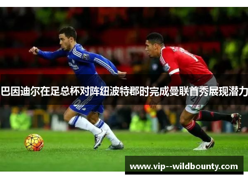 巴因迪尔在足总杯对阵纽波特郡时完成曼联首秀展现潜力