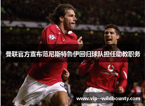 曼联官方宣布范尼斯特鲁伊回归球队担任助教职务