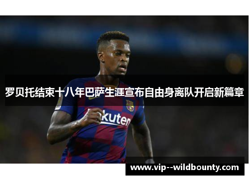 罗贝托结束十八年巴萨生涯宣布自由身离队开启新篇章