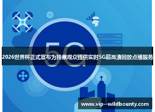 2026世界杯正式宣布为持票观众提供实时5G超高清回放点播服务