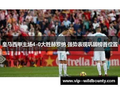 皇马西甲主场4-0大胜赫罗纳 强势表现巩固榜首位置