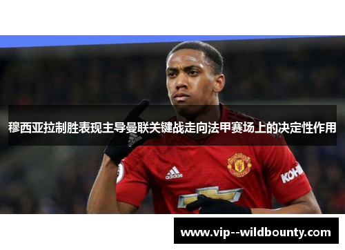 穆西亚拉制胜表现主导曼联关键战走向法甲赛场上的决定性作用 穆西亚拉制胜表现主导曼联关键战走向法甲赛场上的决定性作用