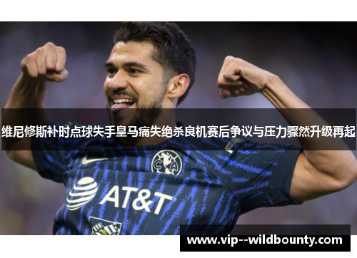 维尼修斯补时点球失手皇马痛失绝杀良机赛后争议与压力骤然升级再起 维尼修斯补时点球失手皇马痛失绝杀良机赛后争议与压力骤然升级再起